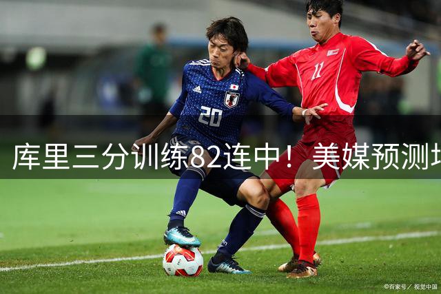 库里三分训练82连中！美媒预测场均23.4分 38岁再拿1.37亿不算贵